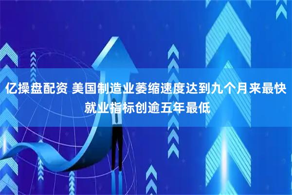 亿操盘配资 美国制造业萎缩速度达到九个月来最快 就业指标创逾五年最低
