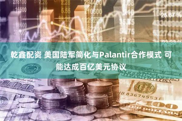乾鑫配资 美国陆军简化与Palantir合作模式 可能达成百亿美元协议