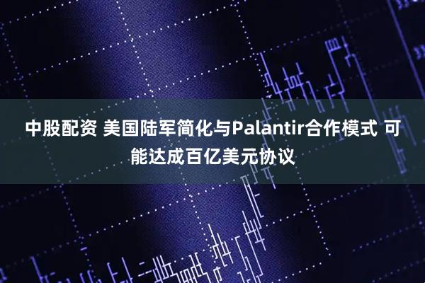 中股配资 美国陆军简化与Palantir合作模式 可能达成百亿美元协议