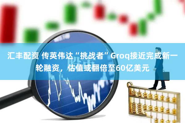 汇丰配资 传英伟达“挑战者”Groq接近完成新一轮融资，估值或翻倍至60亿美元