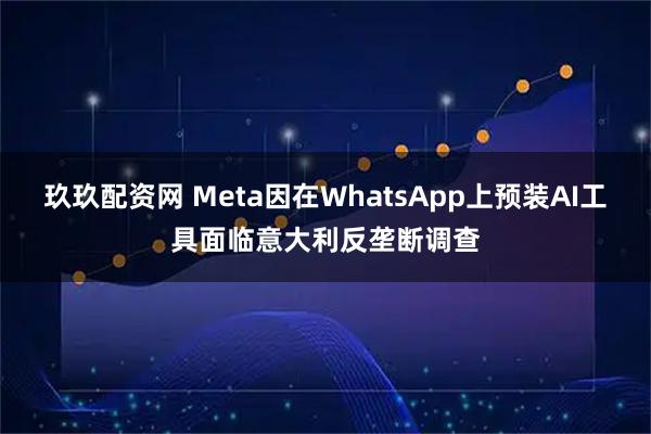 玖玖配资网 Meta因在WhatsApp上预装AI工具面临意大利反垄断调查
