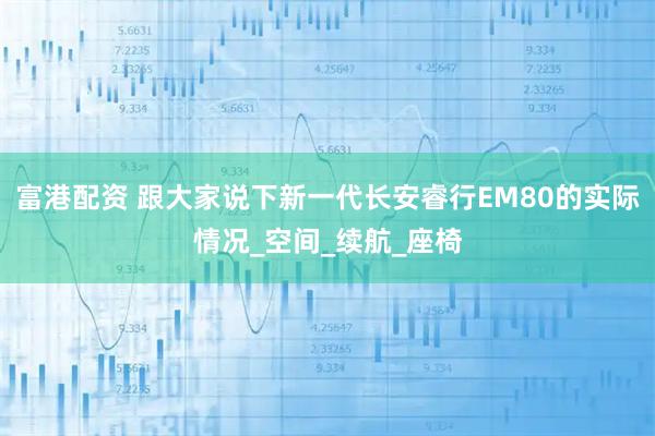 富港配资 跟大家说下新一代长安睿行EM80的实际情况_空间_续航_座椅