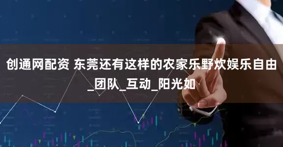 创通网配资 东莞还有这样的农家乐野炊娱乐自由_团队_互动_阳光如