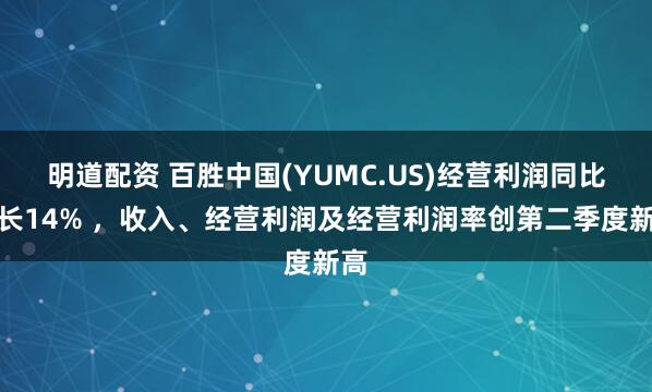 明道配资 百胜中国(YUMC.US)经营利润同比增长14% ，收入、经营利润及经营利润率创第二季度新高