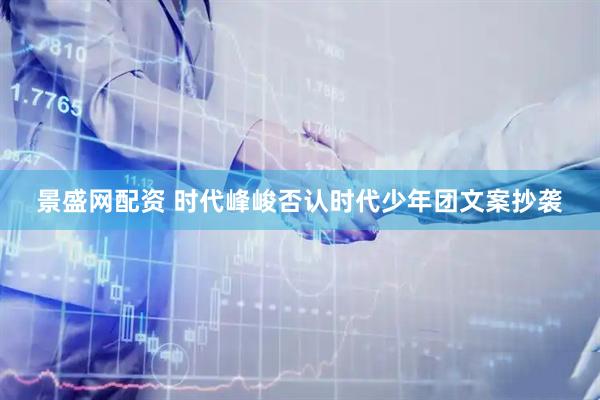 景盛网配资 时代峰峻否认时代少年团文案抄袭