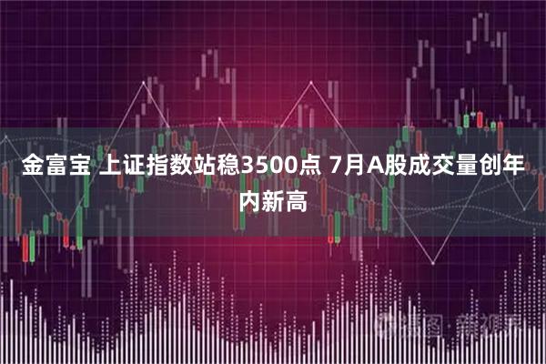 金富宝 上证指数站稳3500点 7月A股成交量创年内新高