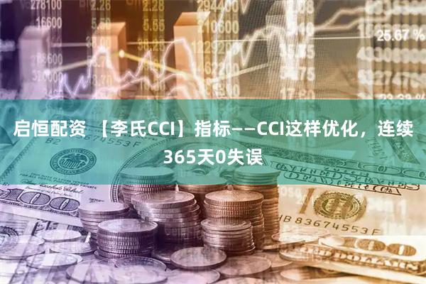 启恒配资 【李氏CCI】指标——CCI这样优化，连续365天0失误
