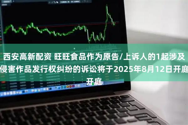 西安高新配资 旺旺食品作为原告/上诉人的1起涉及侵害作品发行权纠纷的诉讼将于2025年8月12日开庭