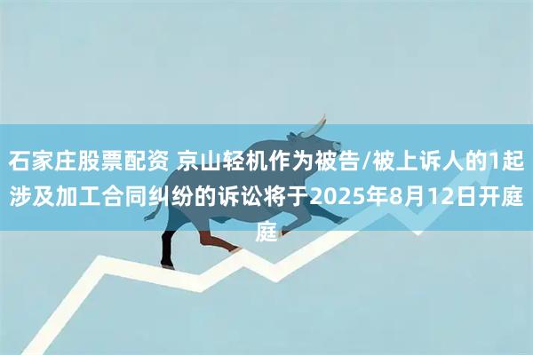 石家庄股票配资 京山轻机作为被告/被上诉人的1起涉及加工合同纠纷的诉讼将于2025年8月12日开庭