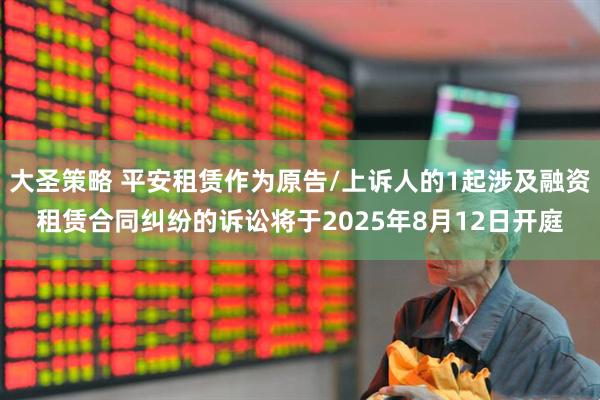 大圣策略 平安租赁作为原告/上诉人的1起涉及融资租赁合同纠纷的诉讼将于2025年8月12日开庭