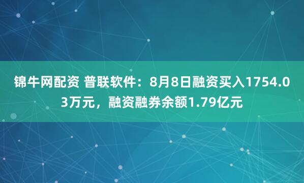 锦牛网配资 普联软件：8月8日融资买入1754.03万元，融资融券余额1.79亿元