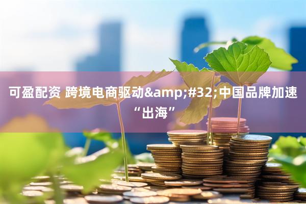 可盈配资 跨境电商驱动&#32;中国品牌加速“出海”