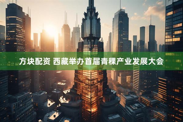 方块配资 西藏举办首届青稞产业发展大会