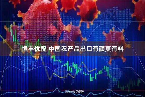 恒丰优配 中国农产品出口有颜更有料