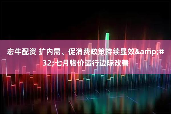 宏牛配资 扩内需、促消费政策持续显效&#32;七月物价运行边际改善