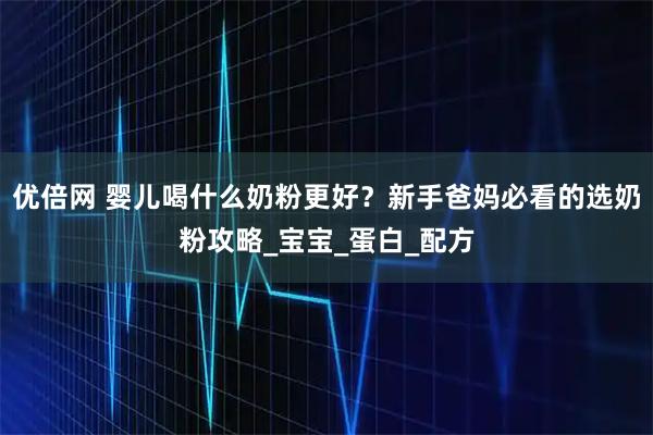 优倍网 婴儿喝什么奶粉更好？新手爸妈必看的选奶粉攻略_宝宝_蛋白_配方