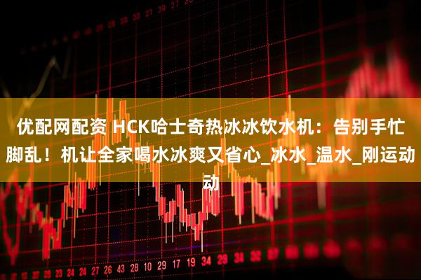 优配网配资 HCK哈士奇热冰冰饮水机：告别手忙脚乱！机让全家喝水冰爽又省心_冰水_温水_刚运动