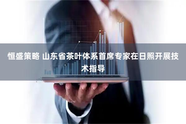 恒盛策略 山东省茶叶体系首席专家在日照开展技术指导