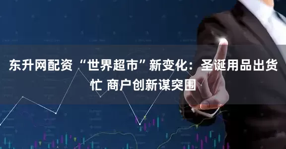 东升网配资 “世界超市”新变化：圣诞用品出货忙 商户创新谋突围