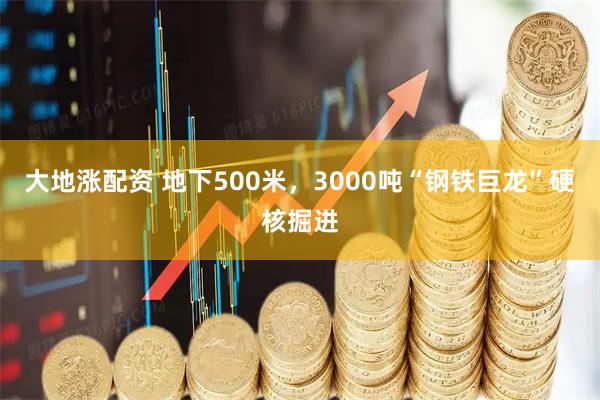 大地涨配资 地下500米，3000吨“钢铁巨龙”硬核掘进