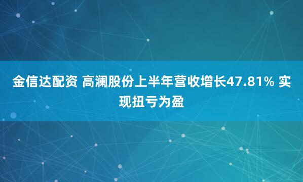 金信达配资 高澜股份上半年营收增长47.81% 实现扭亏为盈