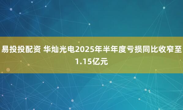 易投投配资 华灿光电2025年半年度亏损同比收窄至1.15亿元