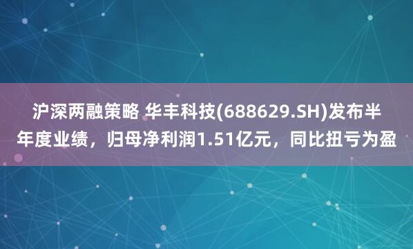 沪深两融策略 华丰科技(688629.SH)发布半年度业绩，归母净利润1.51亿元，同比扭亏为盈