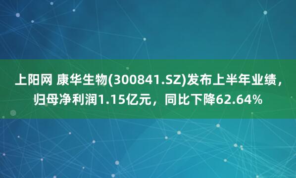 上阳网 康华生物(300841.SZ)发布上半年业绩，归母净利润1.15亿元，同比下降62.64%