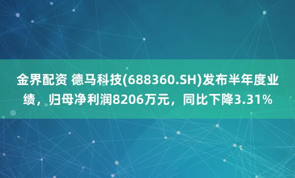 金界配资 德马科技(688360.SH)发布半年度业绩，归母净利润8206万元，同比下降3.31%