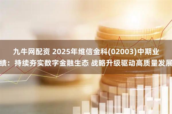 九牛网配资 2025年维信金科(02003)中期业绩：持续夯实数字金融生态 战略升级驱动高质量发展