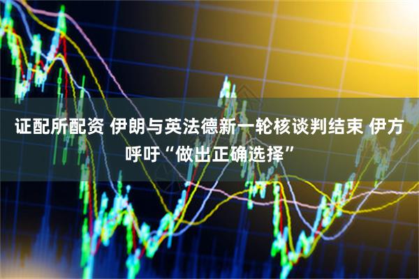 证配所配资 伊朗与英法德新一轮核谈判结束 伊方呼吁“做出正确选择”