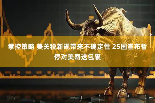 拳控策略 美关税新规带来不确定性 25国宣布暂停对美寄送包裹