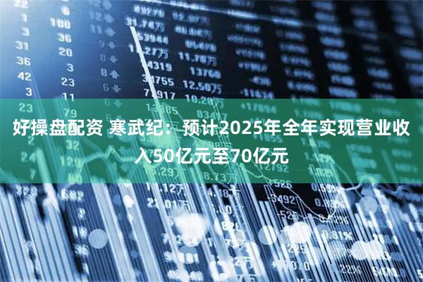 好操盘配资 寒武纪：预计2025年全年实现营业收入50亿元至70亿元
