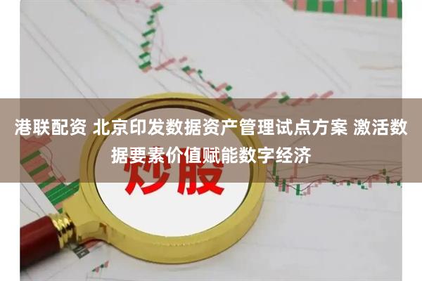 港联配资 北京印发数据资产管理试点方案 激活数据要素价值赋能数字经济