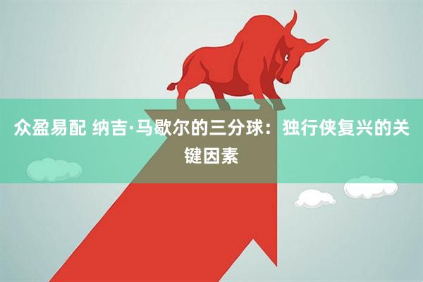 众盈易配 纳吉·马歇尔的三分球：独行侠复兴的关键因素