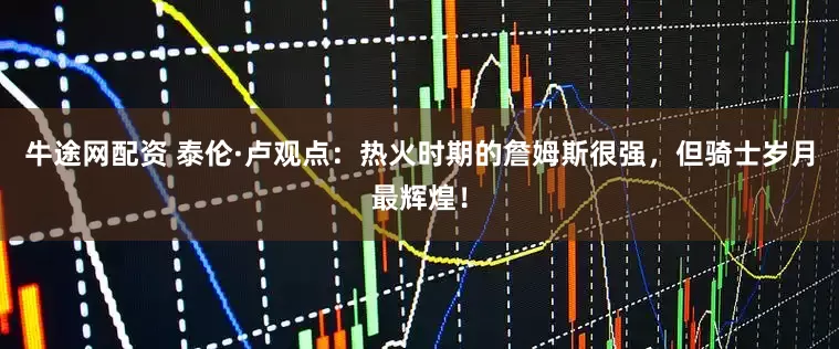 牛途网配资 泰伦·卢观点：热火时期的詹姆斯很强，但骑士岁月最辉煌！