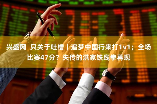 兴盛网  只关于吐槽｜追梦中国行来打1v1；全场比赛47分？失传的洪家铁线拳再现