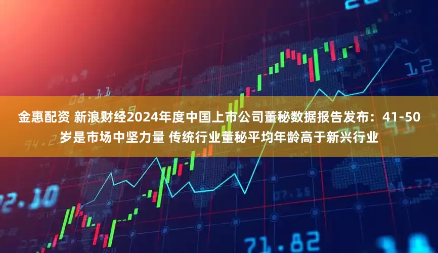 金惠配资 新浪财经2024年度中国上市公司董秘数据报告发布：41-50岁是市场中坚力量 传统行业董秘平均年龄高于新兴行业