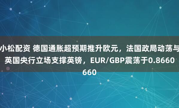 小松配资 德国通胀超预期推升欧元，法国政局动荡与英国央行立场支撑英镑，EUR/GBP震荡于0.8660
