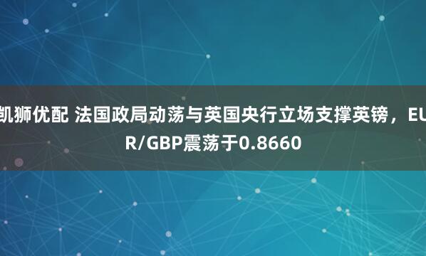 凯狮优配 法国政局动荡与英国央行立场支撑英镑，EUR/GBP震荡于0.8660