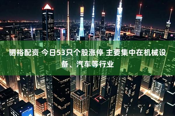 驷裕配资 今日53只个股涨停 主要集中在机械设备、汽车等行业