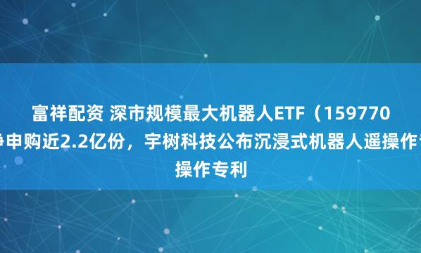 富祥配资 深市规模最大机器人ETF（159770）净申购近2.2亿份，宇树科技公布沉浸式机器人遥操作专利