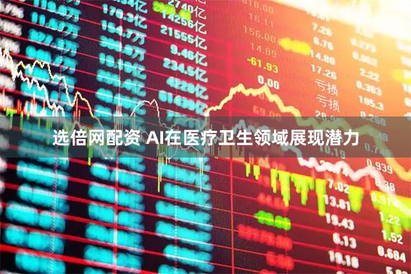 选倍网配资 AI在医疗卫生领域展现潜力