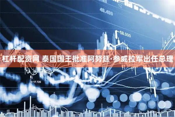 杠杆配资网 泰国国王批准阿努廷·参威拉军出任总理