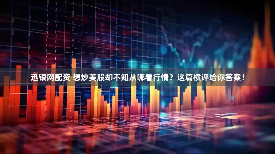 迅银网配资 想炒美股却不知从哪看行情？这篇横评给你答案！