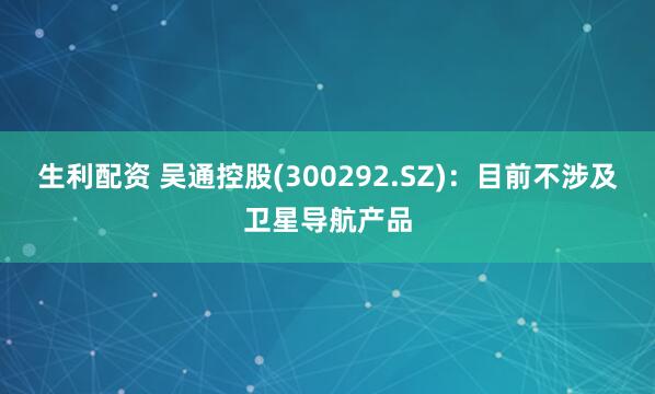 生利配资 吴通控股(300292.SZ)：目前不涉及卫星导航产品