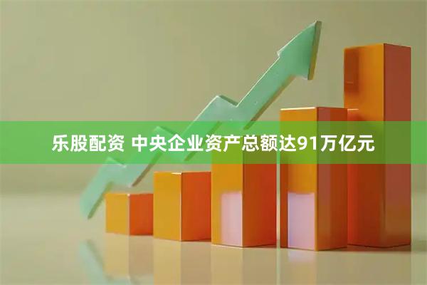 乐股配资 中央企业资产总额达91万亿元