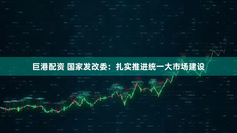 巨港配资 国家发改委：扎实推进统一大市场建设