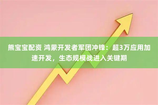 熊宝宝配资 鸿蒙开发者军团冲锋:超3万应用加速开发,生态规模战进入关键期