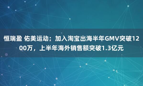 恒瑞盈 佑美运动:加入淘宝出海半年GMV突破1200万,上半年海外销售额突破1.3亿元